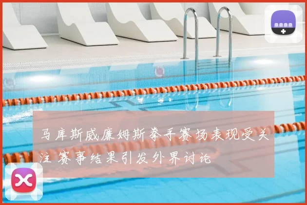 马库斯威廉姆斯拳手赛场表现受关注 赛事结果引发外界讨论