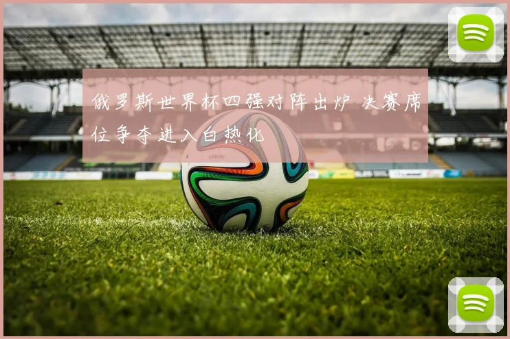 俄罗斯世界杯四强对阵出炉 决赛席位争夺进入白热化