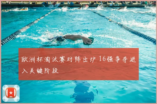 欧洲杯淘汰赛对阵出炉 16强争夺进入关键阶段