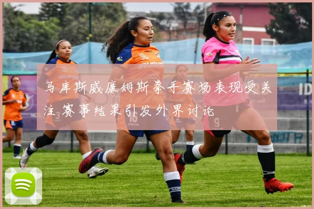 马库斯威廉姆斯拳手赛场表现受关注 赛事结果引发外界讨论
