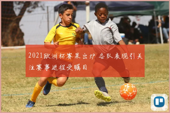 2021欧洲杯赛果出炉 各队表现引关注赛事进程受瞩目