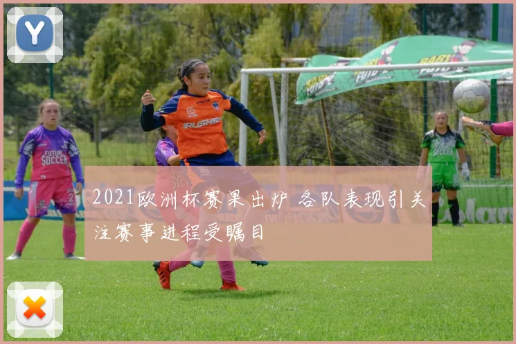 2021欧洲杯赛果出炉 各队表现引关注赛事进程受瞩目