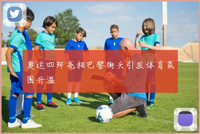奥运四环亮相巴黎街头引发体育氛围升温