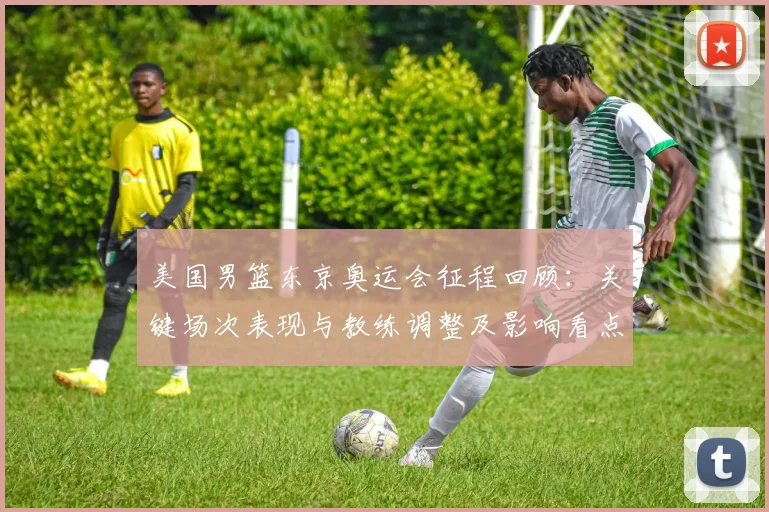 美国男篮东京奥运会征程回顾：关键场次表现与教练调整及影响看点