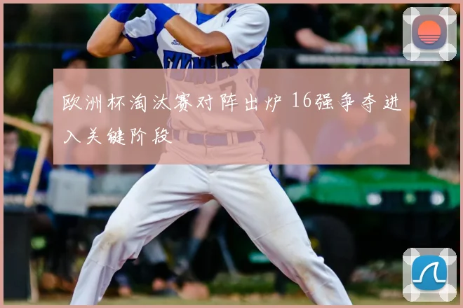 欧洲杯淘汰赛对阵出炉 16强争夺进入关键阶段