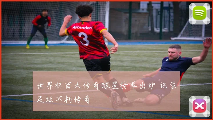 世界杯百大传奇球星榜单出炉 记录足坛不朽传奇