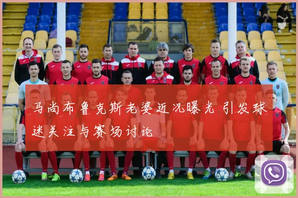 马尚布鲁克斯老婆近况曝光 引发球迷关注与赛场讨论