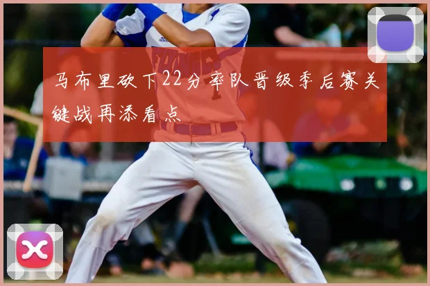 马布里砍下22分率队晋级季后赛关键战再添看点
