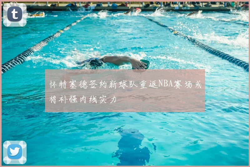怀特塞德签约新球队重返NBA赛场或将补强内线实力