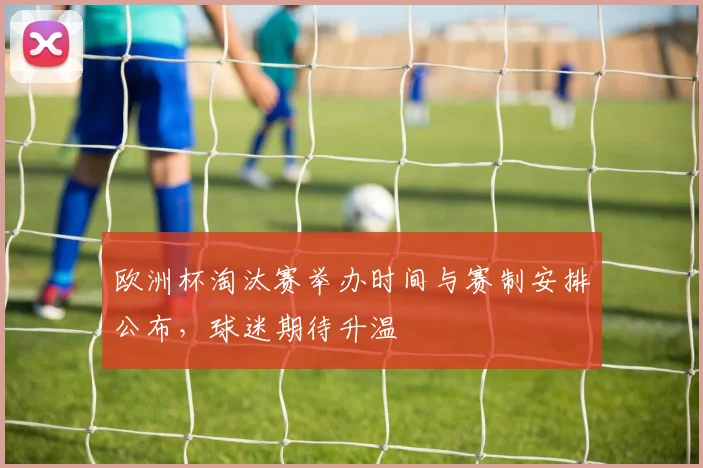 欧洲杯淘汰赛举办时间与赛制安排公布,球迷期待升温