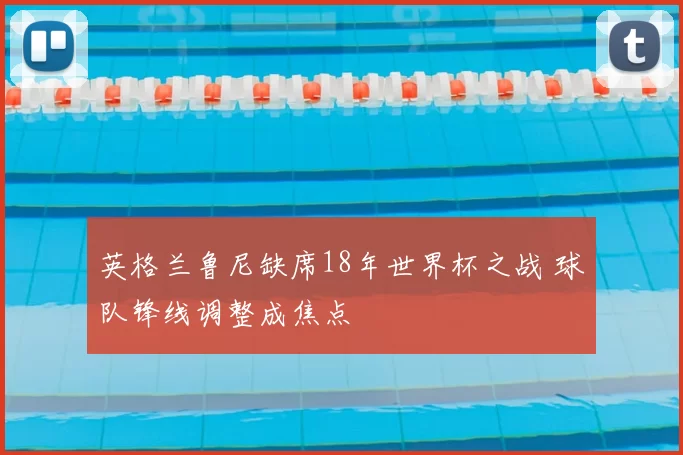 英格兰鲁尼缺席18年世界杯之战 球队锋线调整成焦点