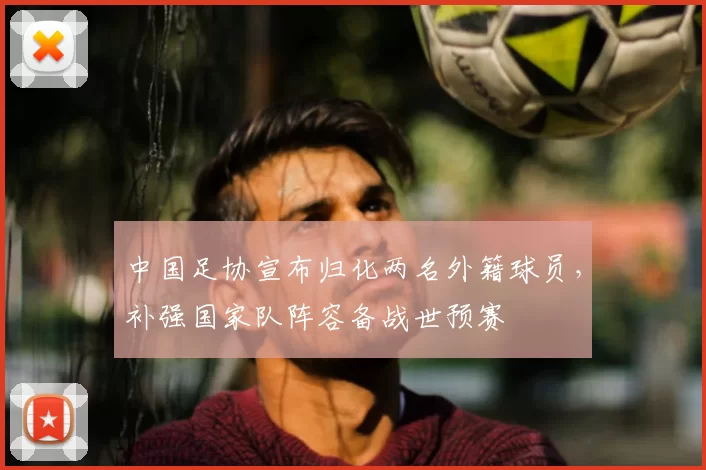 中国足协宣布归化两名外籍球员，补强国家队阵容备战世预赛