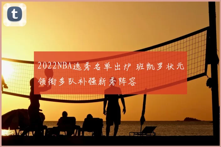2022NBA选秀名单出炉 班凯罗状元领衔多队补强新秀阵容