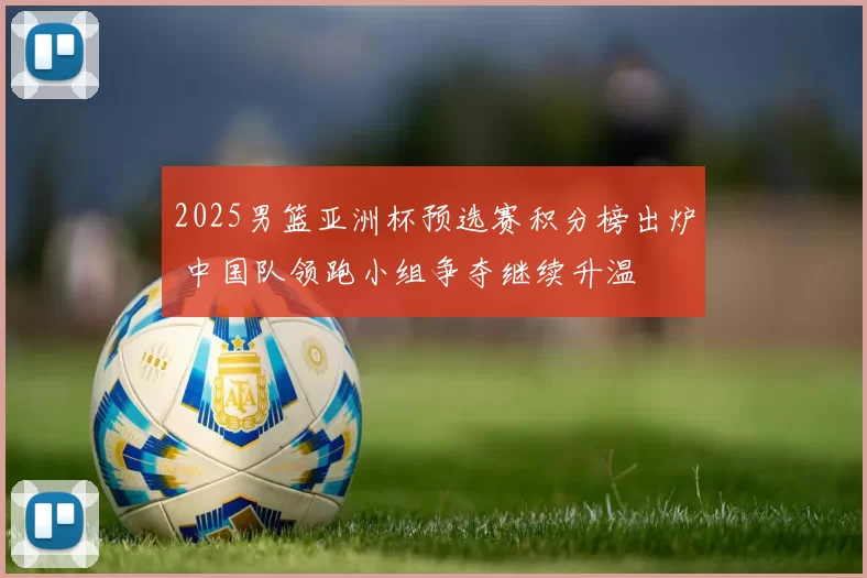 2025男篮亚洲杯预选赛积分榜出炉 中国队领跑小组争夺继续升温
