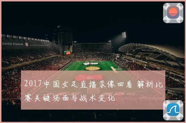 2017中国女足直播录像回看 解析比赛关键场面与战术变化