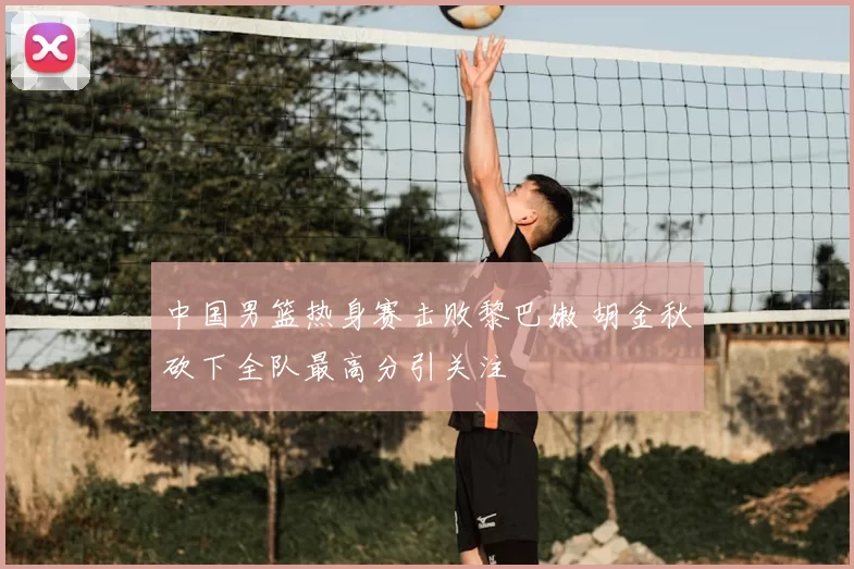 中国男篮热身赛击败黎巴嫩 胡金秋砍下全队最高分引关注