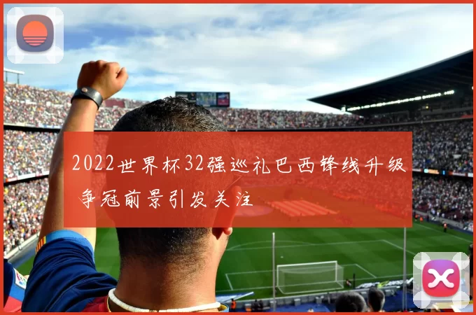 2022世界杯32强巡礼巴西锋线升级 争冠前景引发关注
