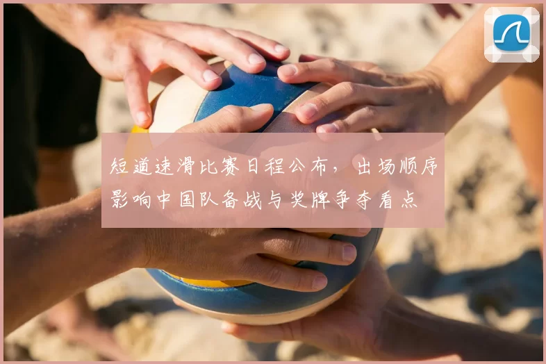 短道速滑比赛日程公布,出场顺序影响中国队备战与奖牌争夺看点