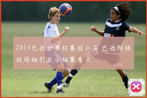 2014巴西世界杯赛程公布 巴西阿根廷同组引发小组赛看点