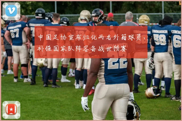中国足协宣布归化两名外籍球员,补强国家队阵容备战世预赛