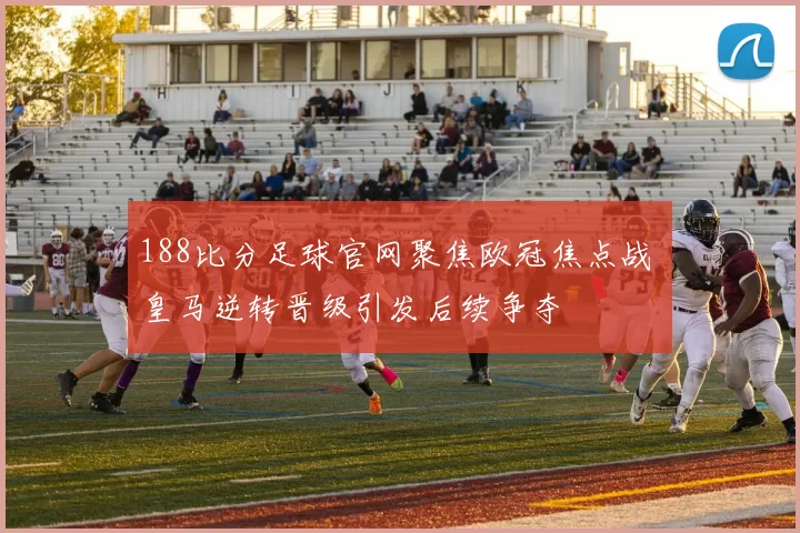188比分足球官网聚焦欧冠焦点战 皇马逆转晋级引发后续争夺