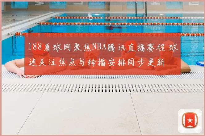 188看球网聚焦NBA腾讯直播赛程 球迷关注焦点与转播安排同步更新