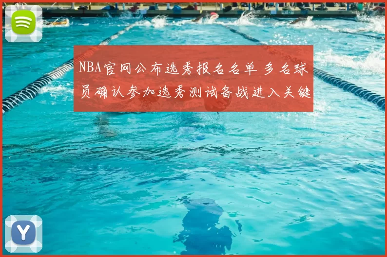 NBA官网公布选秀报名名单 多名球员确认参加选秀测试备战进入关键阶段