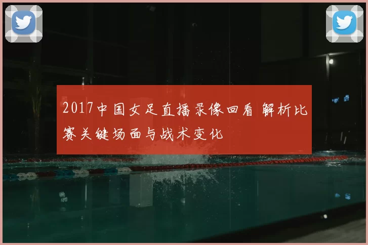 2017中国女足直播录像回看 解析比赛关键场面与战术变化