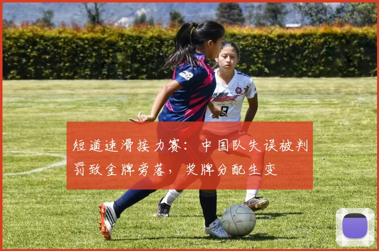 短道速滑接力赛:中国队失误被判罚致金牌旁落,奖牌分配生变