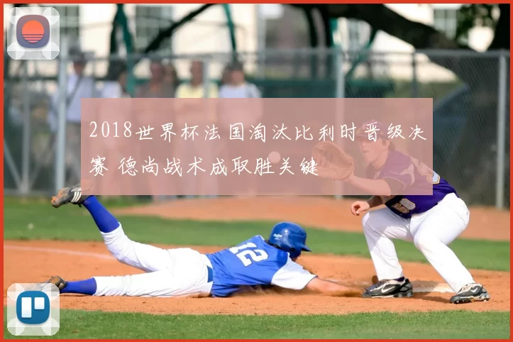 2018世界杯法国淘汰比利时晋级决赛 德尚战术成取胜关键