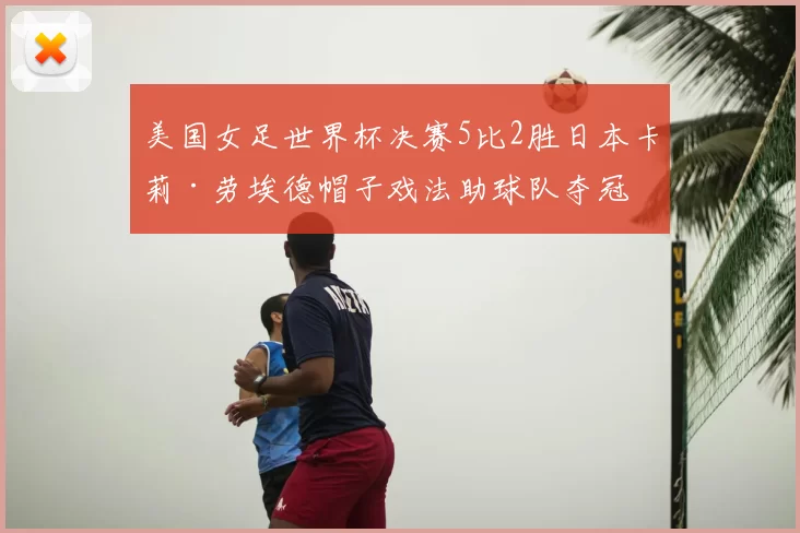 美国女足世界杯决赛5比2胜日本卡莉·劳埃德帽子戏法助球队夺冠