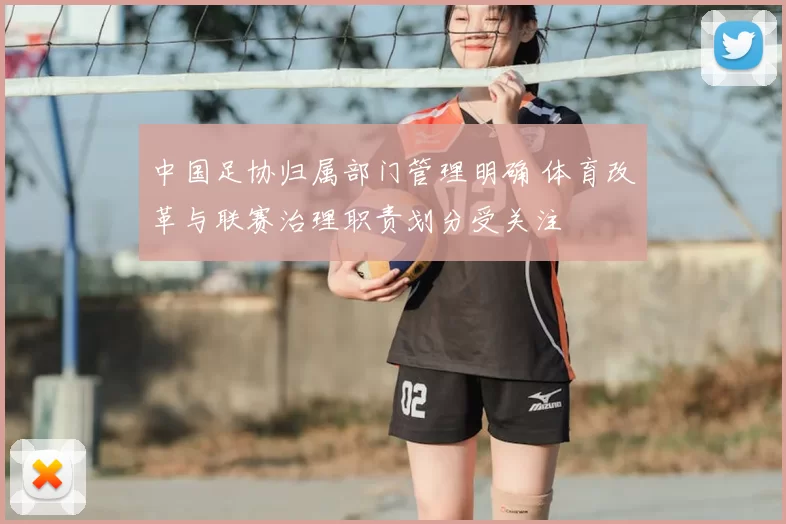 中国足协归属部门管理明确 体育改革与联赛治理职责划分受关注