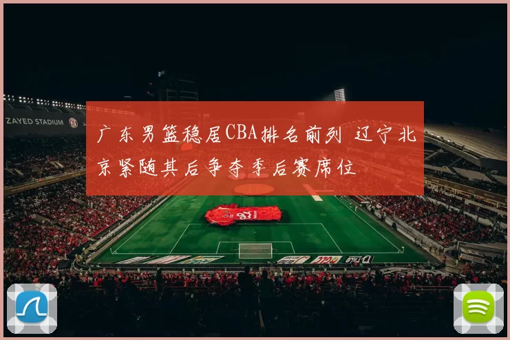 广东男篮稳居CBA排名前列 辽宁北京紧随其后争夺季后赛席位