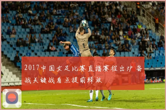 2017中国女足比赛直播赛程出炉 备战关键战看点提前释放
