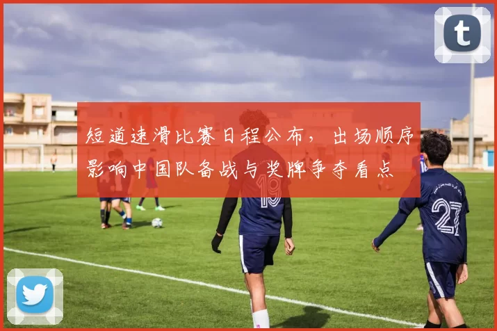 短道速滑比赛日程公布,出场顺序影响中国队备战与奖牌争夺看点
