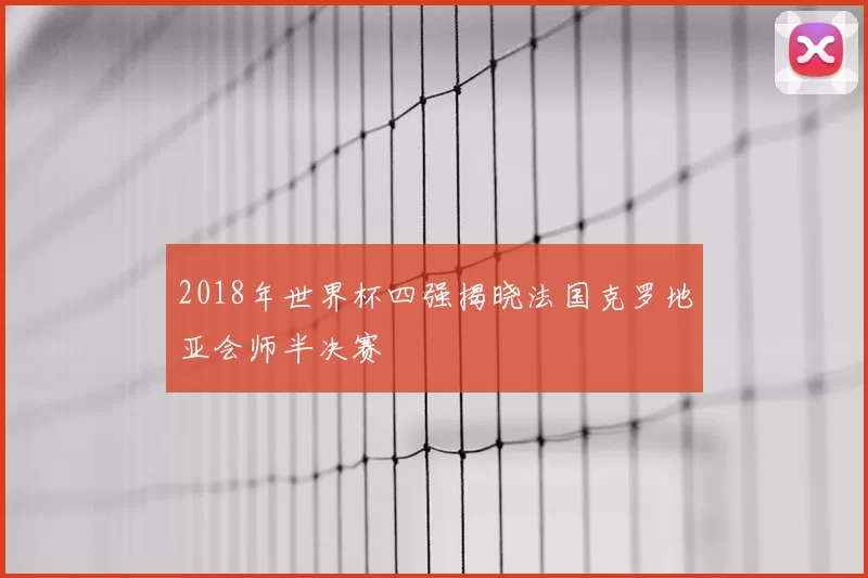 2018年世界杯四强揭晓法国克罗地亚会师半决赛