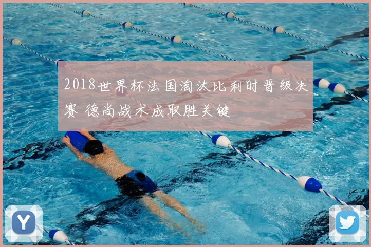 2018世界杯法国淘汰比利时晋级决赛 德尚战术成取胜关键