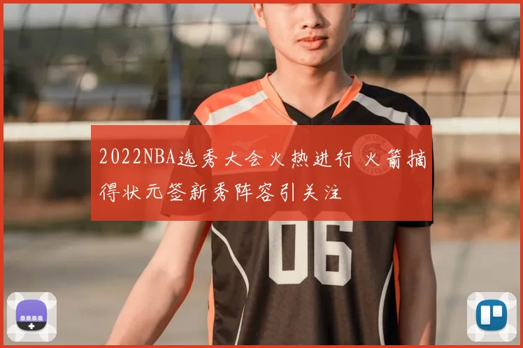 2022NBA选秀大会火热进行 火箭摘得状元签新秀阵容引关注