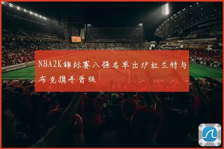 NBA2K锦标赛八强名单出炉杜兰特与布克携手晋级