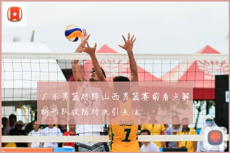 广东男篮对阵山西男篮赛前看点解析两队攻防对决引关注