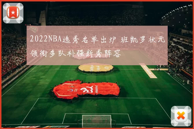 2022NBA选秀名单出炉 班凯罗状元领衔多队补强新秀阵容