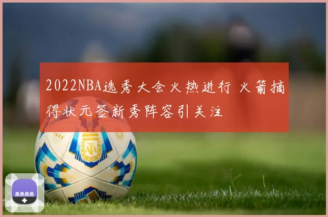 2022NBA选秀大会火热进行 火箭摘得状元签新秀阵容引关注