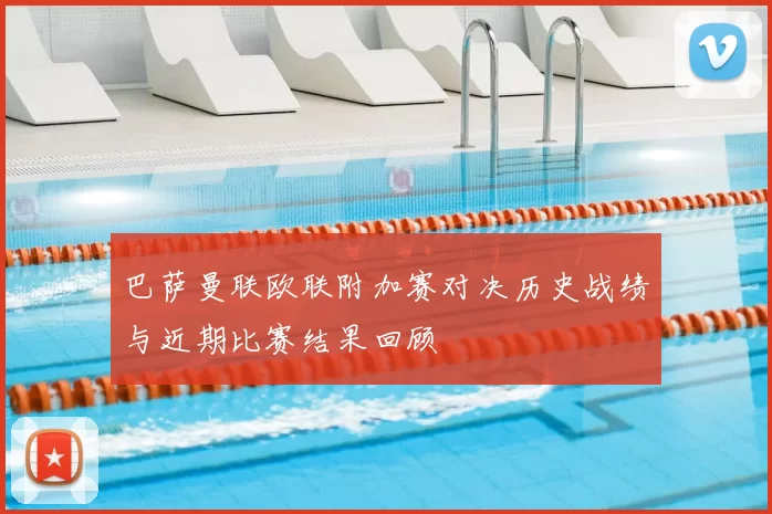 巴萨曼联欧联附加赛对决历史战绩与近期比赛结果回顾