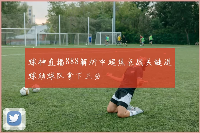球神直播888解析中超焦点战关键进球助球队拿下三分