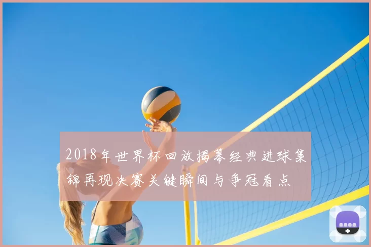 2018年世界杯回放揭幕经典进球集锦再现决赛关键瞬间与争冠看点