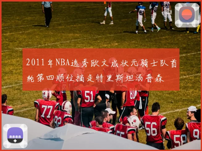 2011年NBA选秀欧文成状元骑士队首轮第四顺位摘走特里斯坦汤普森