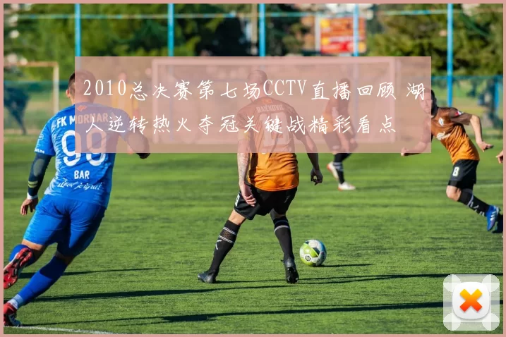 2010总决赛第七场CCTV直播回顾 湖人逆转热火夺冠关键战精彩看点