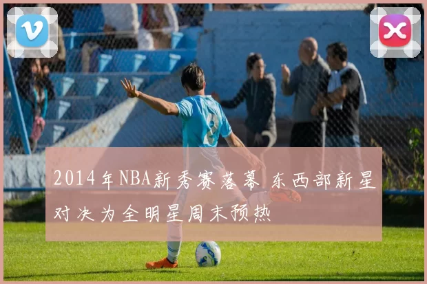 2014年NBA新秀赛落幕 东西部新星对决为全明星周末预热