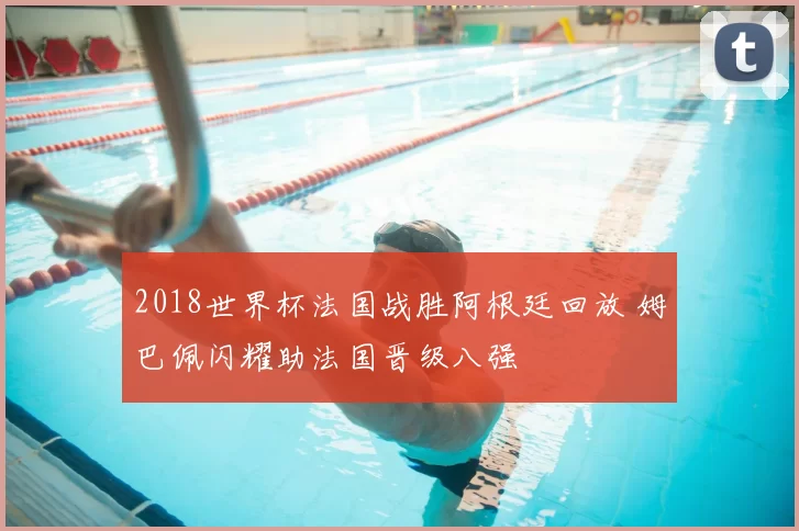 2018世界杯法国战胜阿根廷回放 姆巴佩闪耀助法国晋级八强