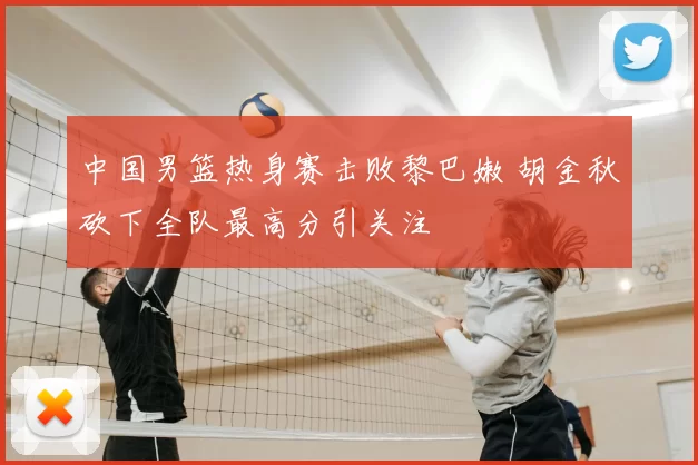 中国男篮热身赛击败黎巴嫩 胡金秋砍下全队最高分引关注
